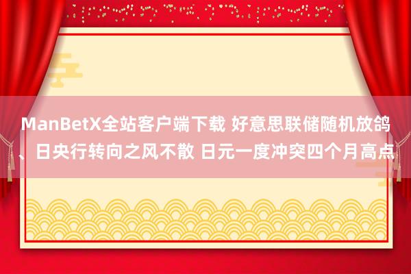 ManBetX全站客户端下载 好意思联储随机放鸽、日央行转向之风不散 日元一度冲突四个月高点