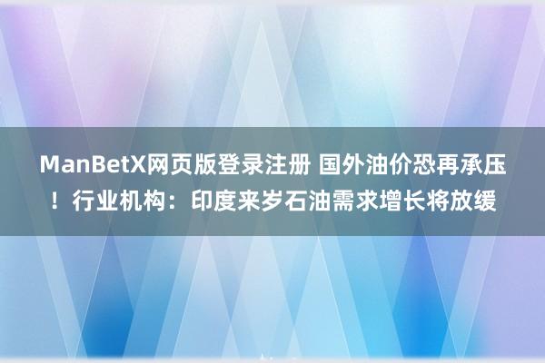 ManBetX网页版登录注册 国外油价恐再承压！行业机构：印度来岁石油需求增长将放缓