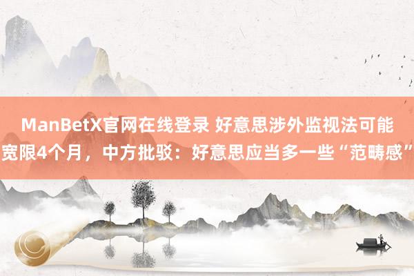 ManBetX官网在线登录 好意思涉外监视法可能宽限4个月，中方批驳：好意思应当多一些“范畴感”