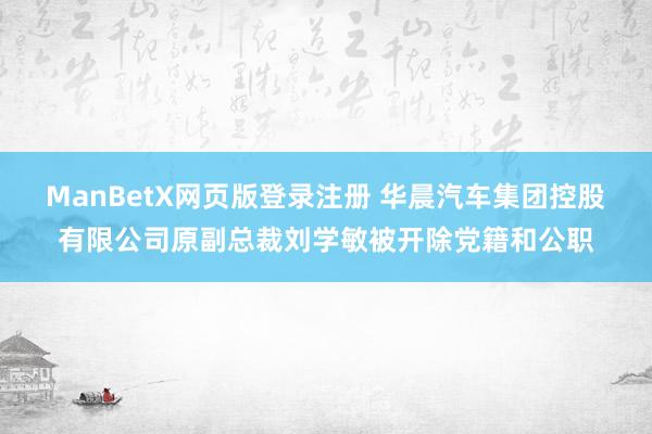 ManBetX网页版登录注册 华晨汽车集团控股有限公司原副总裁刘学敏被开除党籍和公职