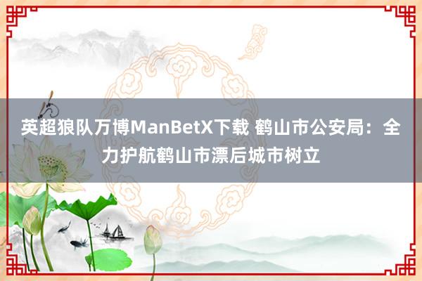 英超狼队万博ManBetX下载 鹤山市公安局：全力护航鹤山市漂后城市树立