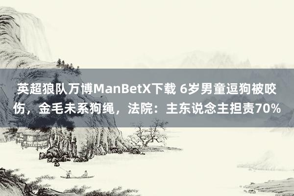 英超狼队万博ManBetX下载 6岁男童逗狗被咬伤，金毛未系狗绳，法院：主东说念主担责70%