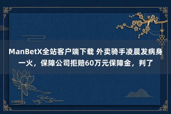 ManBetX全站客户端下载 外卖骑手凌晨发病身一火，保障公司拒赔60万元保障金，判了