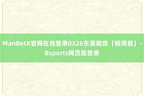 ManBetX官网在线登录0326东吴期货【铜周报】-Bsports网页版登录