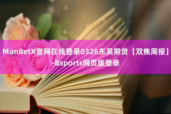 ManBetX官网在线登录0326东吴期货【双焦周报】-Bsports网页版登录