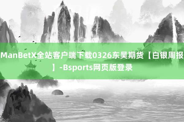 ManBetX全站客户端下载0326东吴期货【白银周报】-Bsports网页版登录