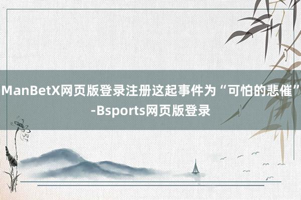 ManBetX网页版登录注册这起事件为“可怕的悲催”-Bsports网页版登录