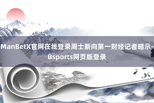 ManBetX官网在线登录周士新向第一财经记者暗示-Bsports网页版登录