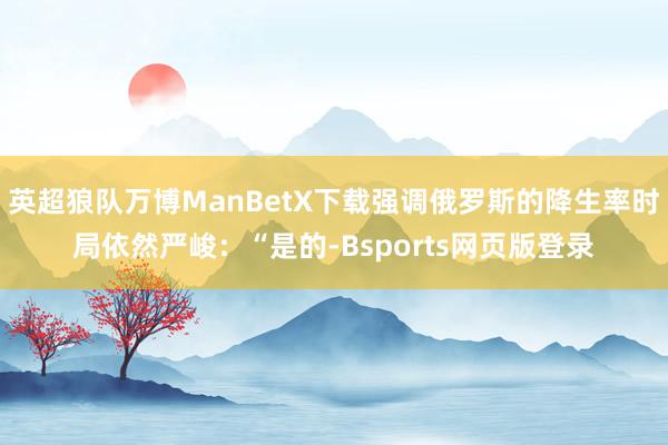 英超狼队万博ManBetX下载强调俄罗斯的降生率时局依然严峻：“是的-Bsports网页版登录