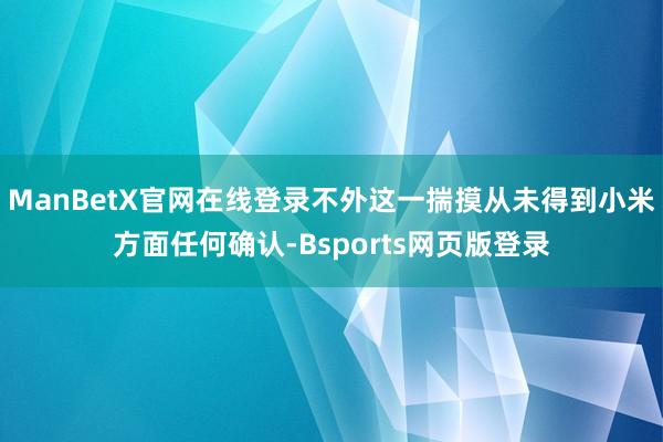 ManBetX官网在线登录不外这一揣摸从未得到小米方面任何确认-Bsports网页版登录