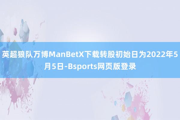 英超狼队万博ManBetX下载转股初始日为2022年5月5日-Bsports网页版登录
