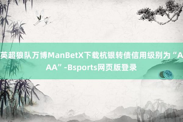 英超狼队万博ManBetX下载杭银转债信用级别为“AAA”-Bsports网页版登录