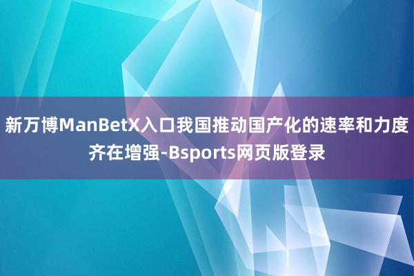 新万博ManBetX入口我国推动国产化的速率和力度齐在增强-Bsports网页版登录