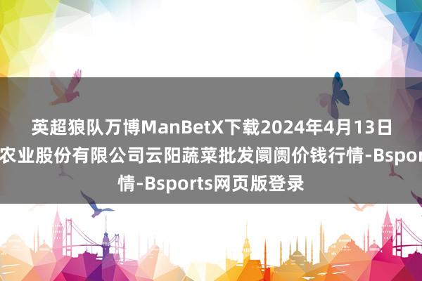 英超狼队万博ManBetX下载2024年4月13日陕西泾云当代农业股份有限公司云阳蔬菜批发阛阓价钱行情-Bsports网页版登录