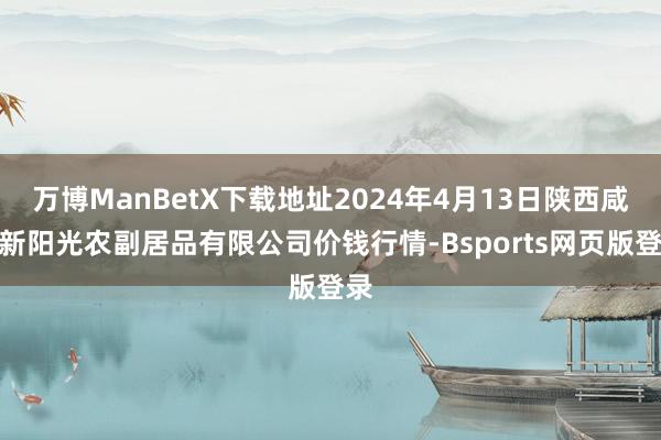 万博ManBetX下载地址2024年4月13日陕西咸阳新阳光农副居品有限公司价钱行情-Bsports网页版登录