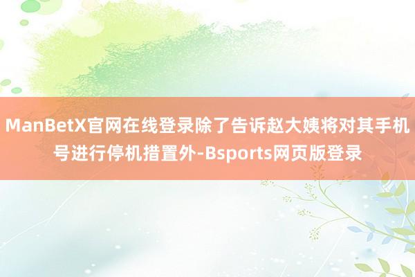 ManBetX官网在线登录除了告诉赵大姨将对其手机号进行停机措置外-Bsports网页版登录