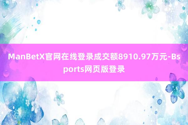 ManBetX官网在线登录成交额8910.97万元-Bsports网页版登录