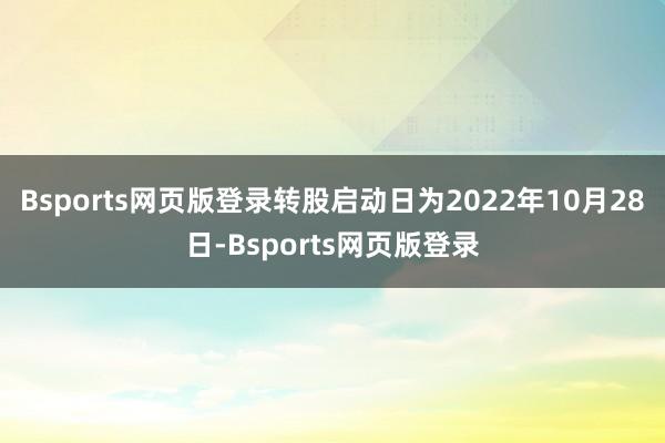 Bsports网页版登录转股启动日为2022年10月28日-Bsports网页版登录