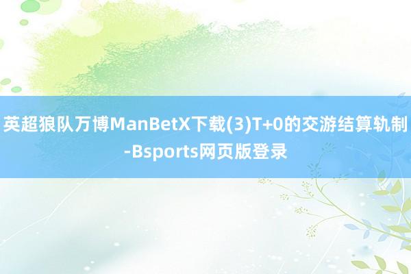 英超狼队万博ManBetX下载(3)T+0的交游结算轨制-Bsports网页版登录