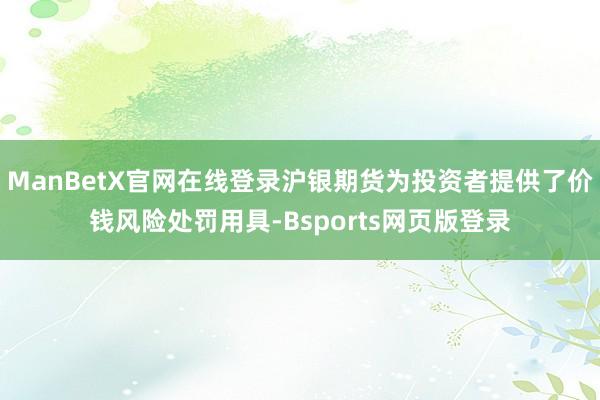 ManBetX官网在线登录沪银期货为投资者提供了价钱风险处罚用具-Bsports网页版登录