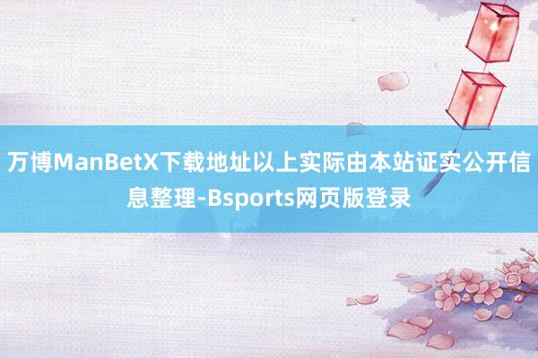 万博ManBetX下载地址以上实际由本站证实公开信息整理-Bsports网页版登录