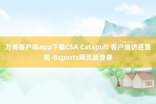 万博客户端app下载CSA Catapult 客户造访还显现-Bsports网页版登录