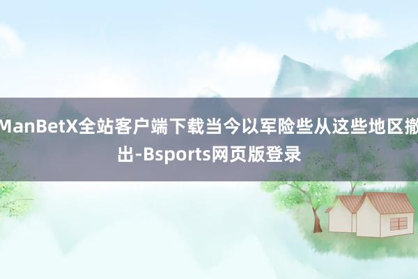 ManBetX全站客户端下载当今以军险些从这些地区撤出-Bsports网页版登录