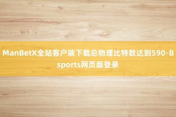 ManBetX全站客户端下载总物理比特数达到590-Bsports网页版登录