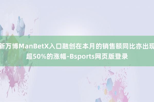 新万博ManBetX入口融创在本月的销售额同比亦出现超50%的涨幅-Bsports网页版登录