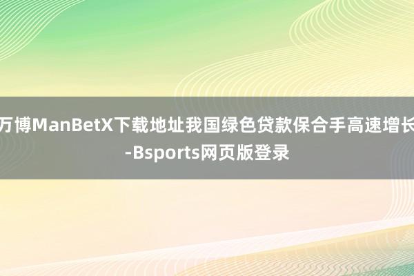 万博ManBetX下载地址我国绿色贷款保合手高速增长-Bsports网页版登录