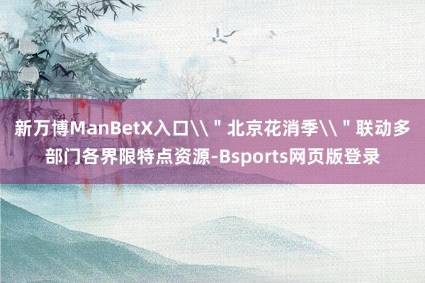 新万博ManBetX入口\＂北京花消季\＂联动多部门各界限特点资源-Bsports网页版登录