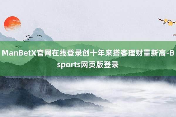 ManBetX官网在线登录创十年来搭客理财量新高-Bsports网页版登录