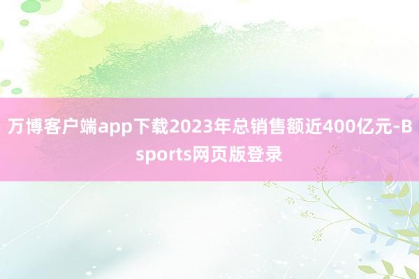 万博客户端app下载2023年总销售额近400亿元-Bsports网页版登录