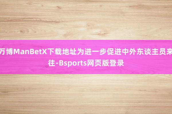 万博ManBetX下载地址为进一步促进中外东谈主员来往-Bsports网页版登录