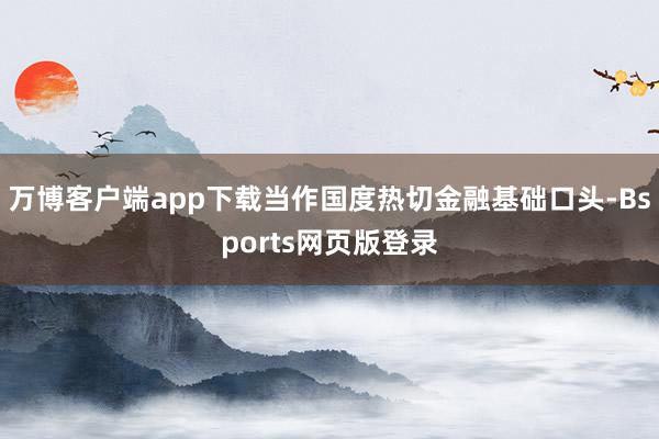 万博客户端app下载当作国度热切金融基础口头-Bsports网页版登录