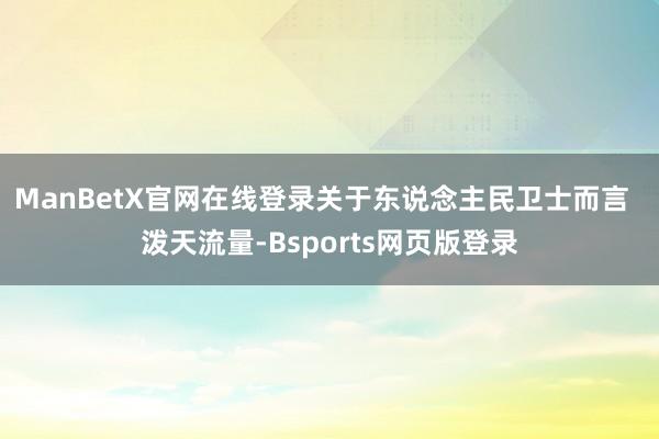 ManBetX官网在线登录关于东说念主民卫士而言  泼天流量-Bsports网页版登录