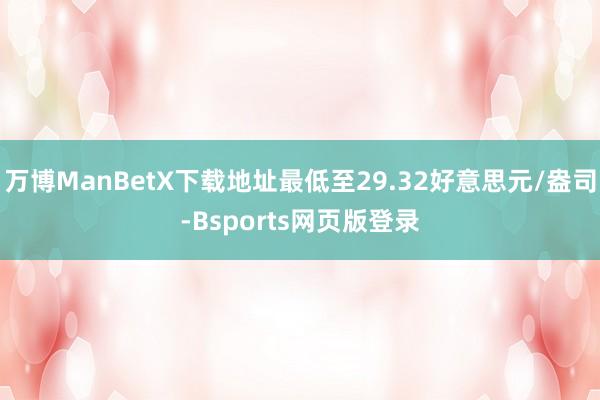 万博ManBetX下载地址最低至29.32好意思元/盎司-Bsports网页版登录