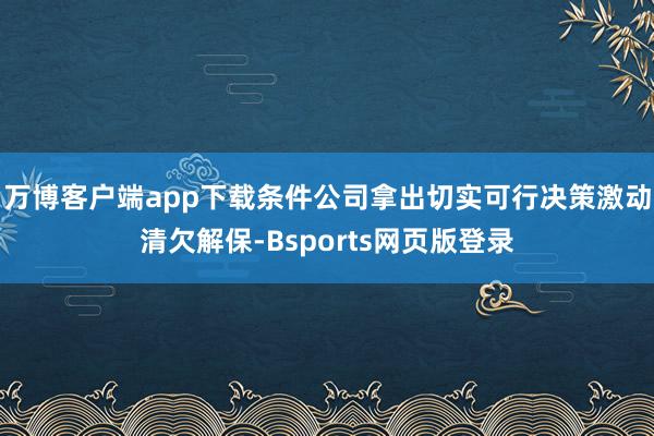 万博客户端app下载条件公司拿出切实可行决策激动清欠解保-Bsports网页版登录