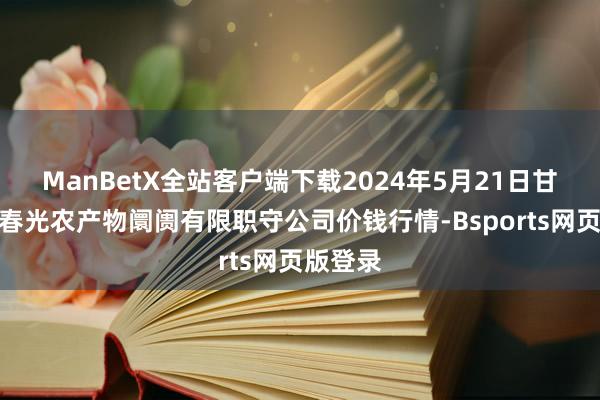 ManBetX全站客户端下载2024年5月21日甘肃酒泉春光农产物阛阓有限职守公司价钱行情-Bsports网页版登录