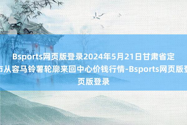 Bsports网页版登录2024年5月21日甘肃省定西市从容马铃薯轮廓来回中心价钱行情-Bsports网页版登录