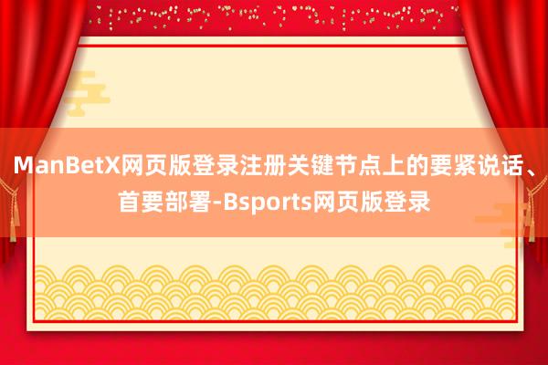 ManBetX网页版登录注册关键节点上的要紧说话、首要部署-Bsports网页版登录