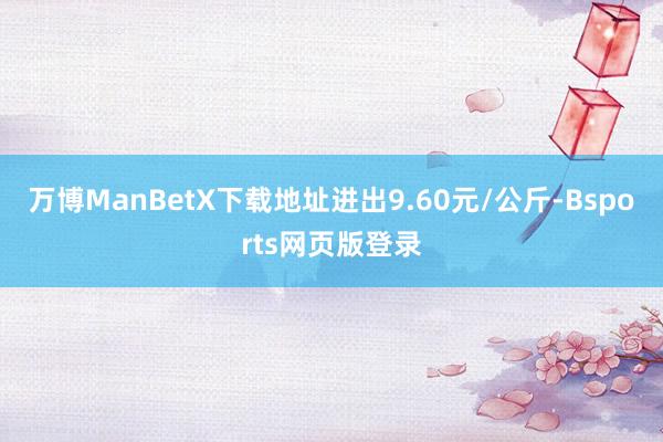 万博ManBetX下载地址进出9.60元/公斤-Bsports网页版登录