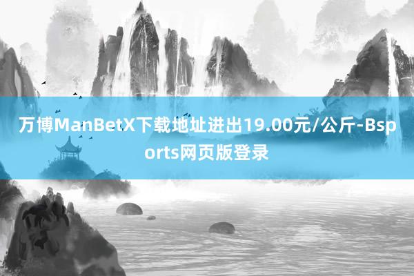 万博ManBetX下载地址进出19.00元/公斤-Bsports网页版登录