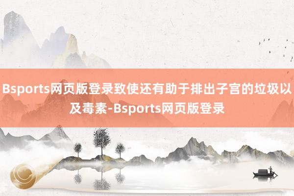 Bsports网页版登录致使还有助于排出子宫的垃圾以及毒素-Bsports网页版登录