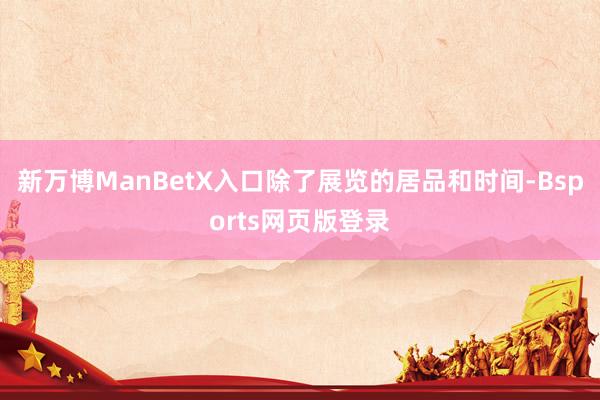 新万博ManBetX入口除了展览的居品和时间-Bsports网页版登录