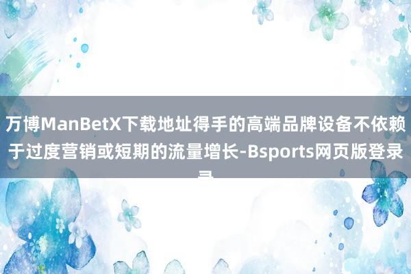 万博ManBetX下载地址得手的高端品牌设备不依赖于过度营销或短期的流量增长-Bsports网页版登录