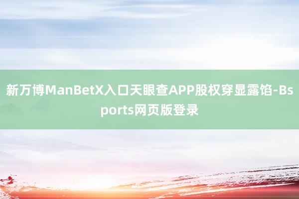 新万博ManBetX入口天眼查APP股权穿显露馅-Bsports网页版登录