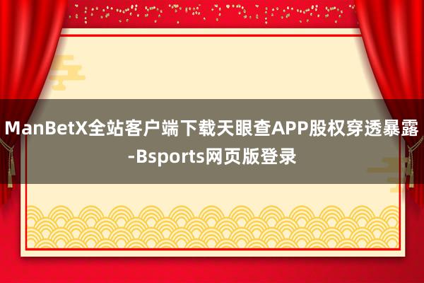 ManBetX全站客户端下载天眼查APP股权穿透暴露-Bsports网页版登录