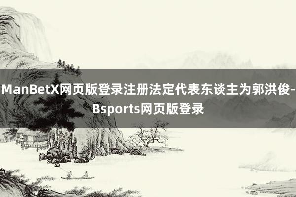 ManBetX网页版登录注册法定代表东谈主为郭洪俊-Bsports网页版登录