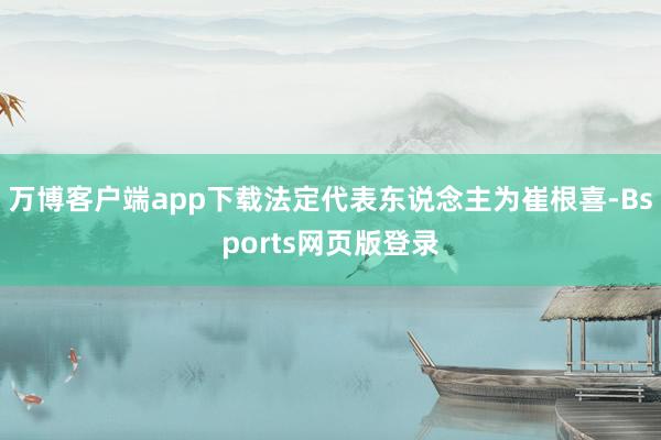 万博客户端app下载法定代表东说念主为崔根喜-Bsports网页版登录